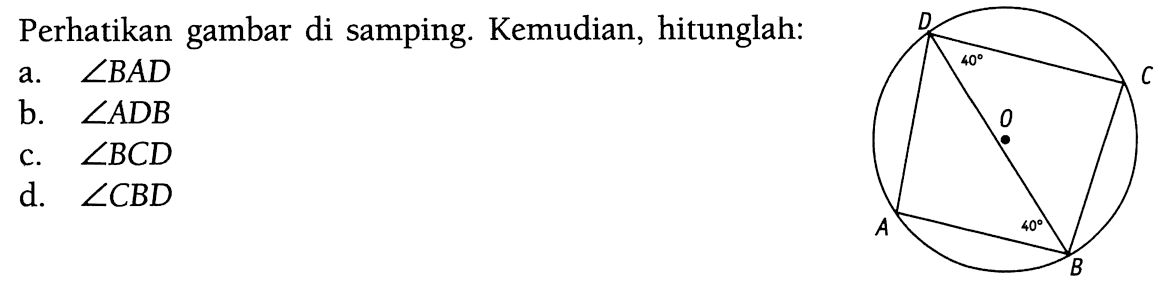 Perhatikan gambar di samping. Kemudian, hitunglah:  a.  sudut BAD  b.  sudut ADB  c.  sudut BCD  d.  sudut CBD . D 40 C O A 40 B