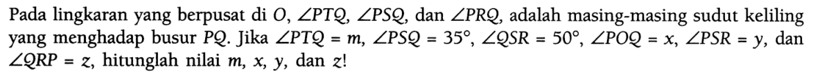 Pada lingkaran yang berpusat di O, sudut PTQ, sudut PSQ, dan sudut PRQ, adalah masing-masing sudut keliling yang menghadap busur PQ. Jika  sudut PTQ=m, sudut PSQ=35, sudut QSR=50, sudut POQ=x, sudut PSR=y, dan sudut QRP=z, hitunglah nilai m, x, y, dan z! 