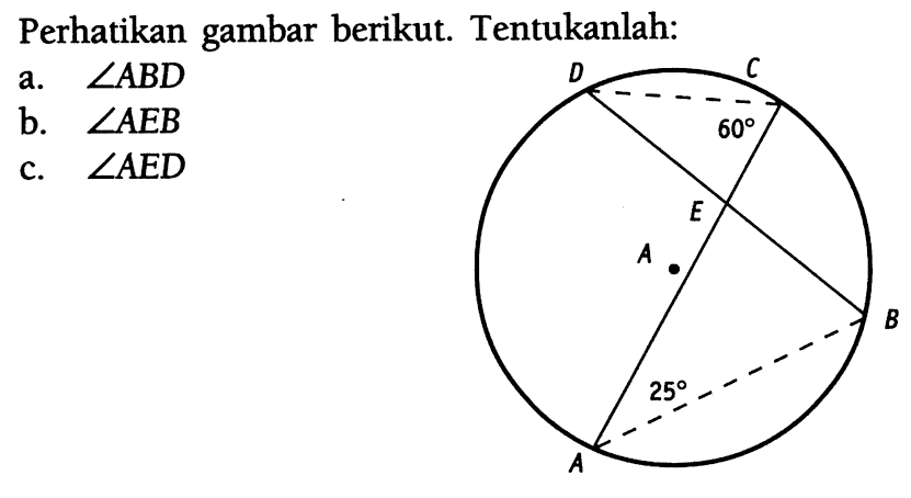 Perhatikan gambar berikut. A B C D E 60 25 Tentukanlah:a.  sudut ABD b.  sudut AEB c.  sudut AED 