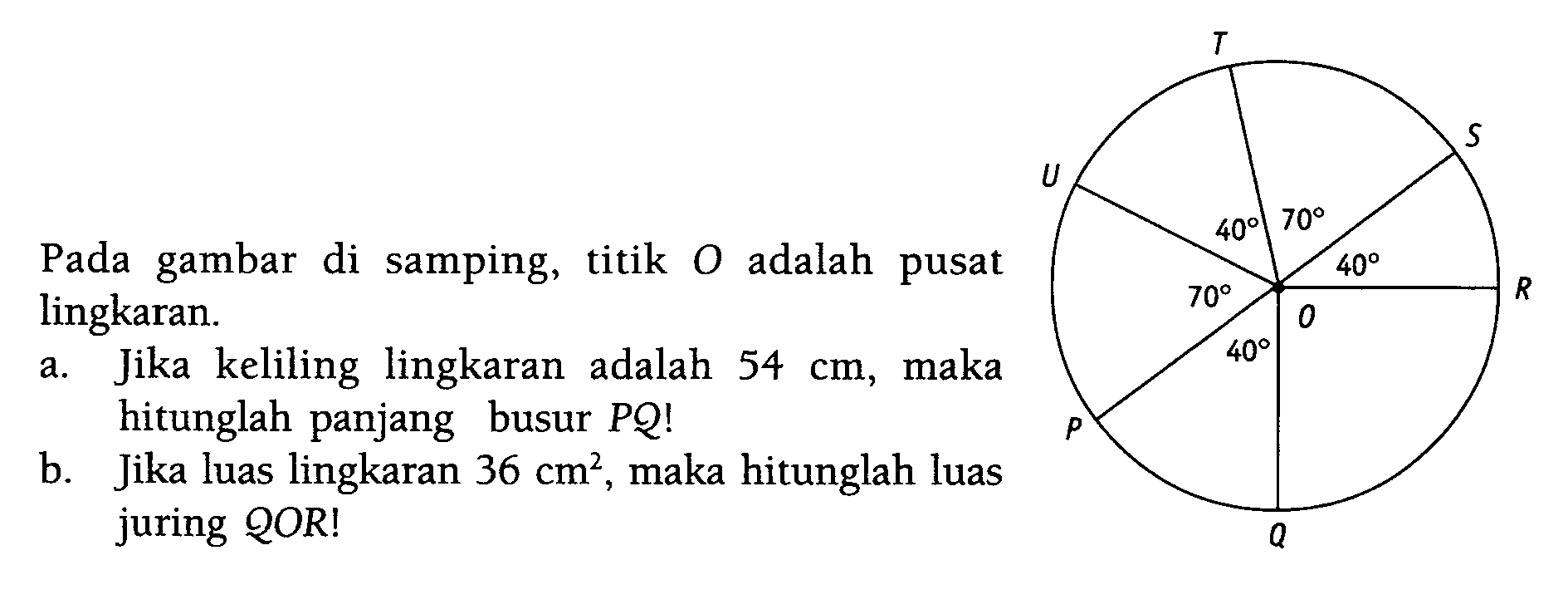 Pada gambar di samping, titik  O  adalah pusat lingkaran.a. Jika keliling lingkaran adalah  54 cm, maka hitunglah panjang busur  PQ!b. Jika luas lingkaran  36 cm^2 , maka hitunglah luas juring QOR!