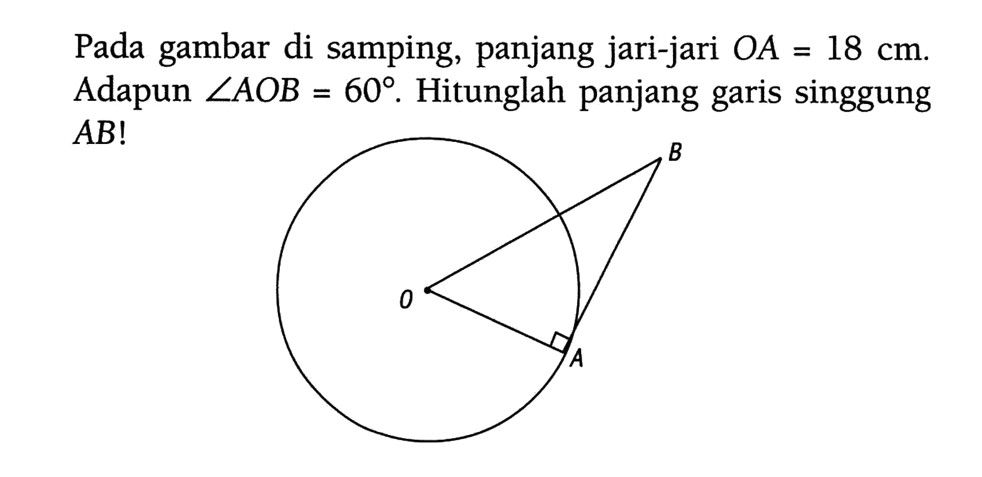 Pada gambar di samping, panjang jari-jari OA=18 cm. Adapun sudut AOB=60. Hitunglah panjang garis singgung AB!