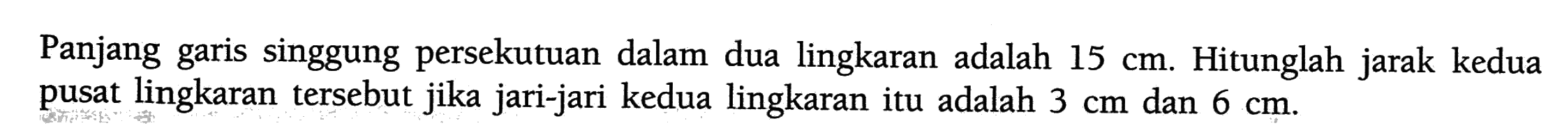 Panjang garis singgung persekutuan dalam dua lingkaran adalah  15 cm. Hitunglah jarak kedua pusat lingkaran tersebut jika jari-jari kedua lingkaran itu adalah  3 cm  dan  6 cm.