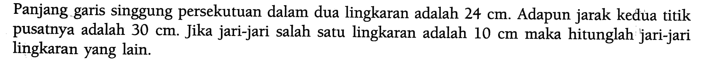 Panjang garis singgung persekutuan dalam dua lingkaran adalah 24 cm . Adapun jarak kedua titik pusatnya adalah 30 cm. Jika jari-jari salah satu lingkaran adalah 10 cm  maka hitunglah jari-jari lingkaran yang lain.