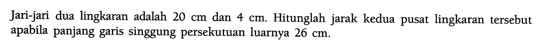 Jari-jari dua lingkaran adalah  20 cm  dan  4 cm . Hitunglah jarak kedua pusat lingkaran tersebut apabila panjang garis singgung persekutuan luarnya  26 cm .