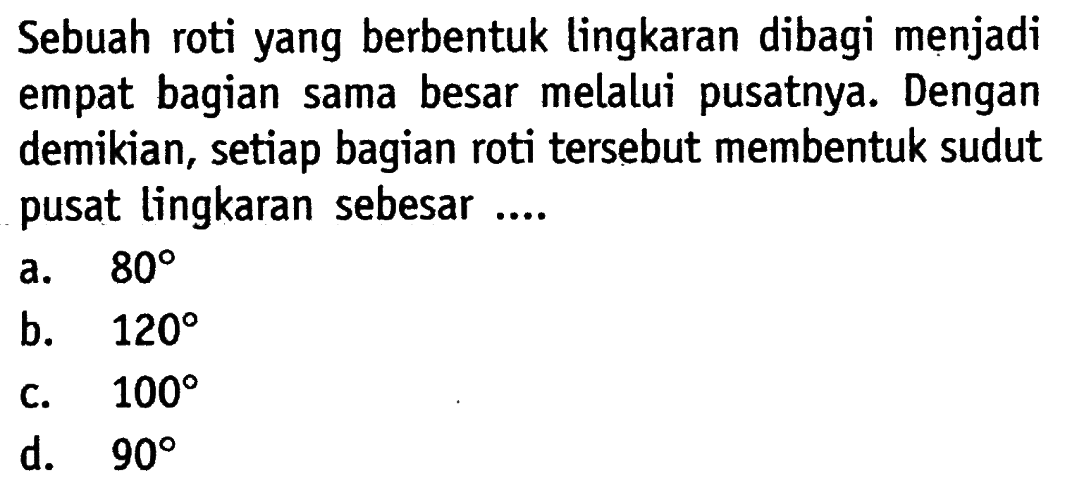 Sebuah roti yang berbentuk lingkaran dibagi menjadi empat bagian sama besar melalui pusatnya. Dengan demikian, setiap bagian roti tersebut membentuk sudut pusat lingkaran sebesar ....