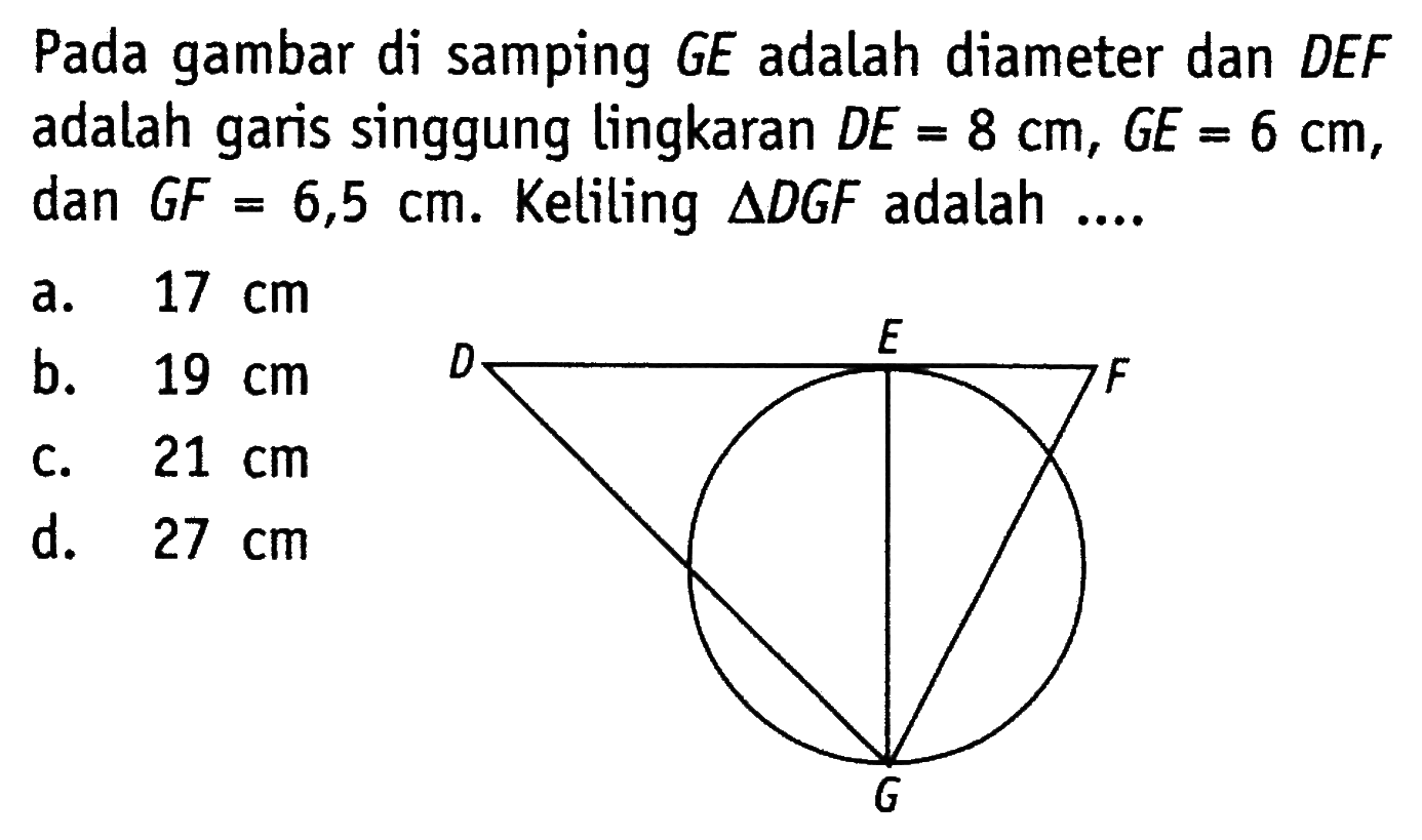 Pada gambar di samping GE adalah diameter dan DEF adalah garis singgung lingkaran  DE=8 cm, GE=6 cm , dan GF=6,5 cm . Keliling  segitiga DGF  adalah .... D E F G a.  17 cm b.  19 cm c.  21 cm d.  27 cm 