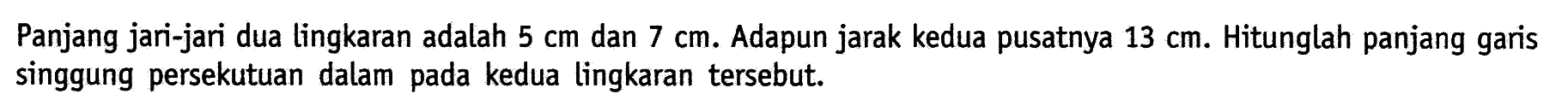 Panjang jari-jari dua lingkaran adalah 5 cm dan 7 cm. Adapun jarak kedua pusatnya 13 cm. Hitunglah panjang garis singgung persekutuan dalam pada kedua lingkaran tersebut. 
