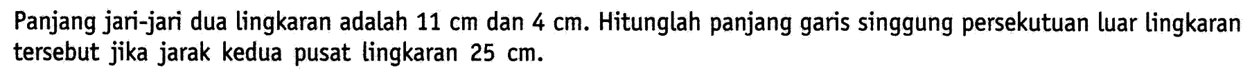 Panjang jari-jari dua lingkaran adalah  11 cm  dan  4 cm . Hitunglah panjang garis singgung persekutuan luar lingkaran tersebut jika jarak kedua pusat lingkaran  25 cm .