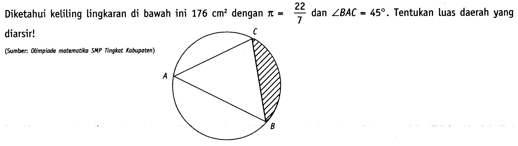 Diketahui keliling lingkaran di bawah ini 176 cm^2 dengan pi=22/7 dan sudut BAC=45. Tentukan luas daerah yang diarsir! (Sumber: Olimpiade matematika SMP Tingkat Kabupaten)