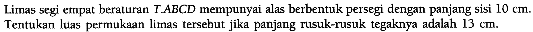 Limas segi empat beraturan T.ABCD mempunyai alas berbentuk persegi dengan panjang sisi 10 cm. Tentukan luas permukaan limas tersebut jika panjang rusuk-rusuk tegaknya adalah 13 cm.