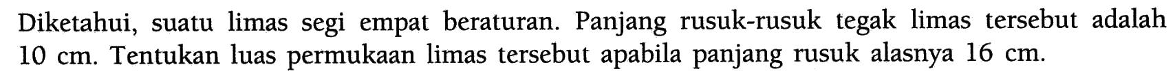 Diketahui suatu limas segi empat beraturan. Panjang rusuk-rusuk tegak limas tersebut adalah 10 cm. Tentukan luas permukaan limas tersebut apabila panjang rusuk alasnya 16 cm. 
