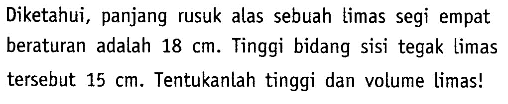 Diketahui, panjang rusuk alas sebuah limas segi empat beraturan adalah  18 cm. Tinggi bidang sisi tegak limas tersebut  15 cm. Tentukanlah tinggi dan volume limas!