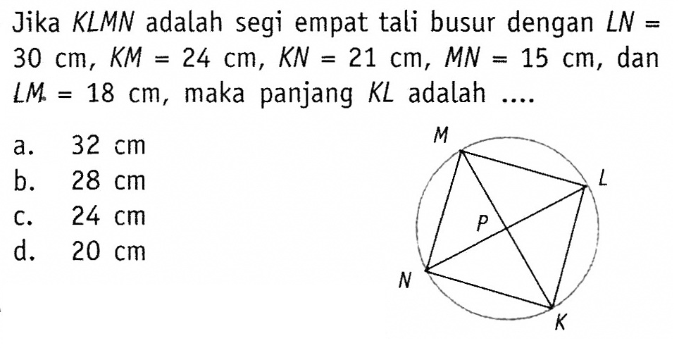 Jika KLMN adalah segi empat tali busur dengan  LN=   30 cm, KM=24 cm, KN=21 cm, MN=15 cm , dan  LM=18 cm , maka panjang  KL  adalah ....