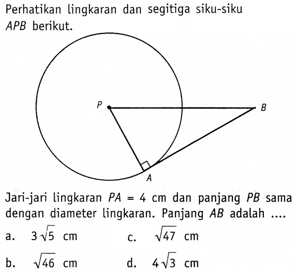 Perhatikan lingkaran dan segitiga siku-siku APB berikut.Jari-jari lingkaran  P A=4 cm  dan panjang  P B  sama dengan diameter lingkaran. Panjang  A B  adalah ....