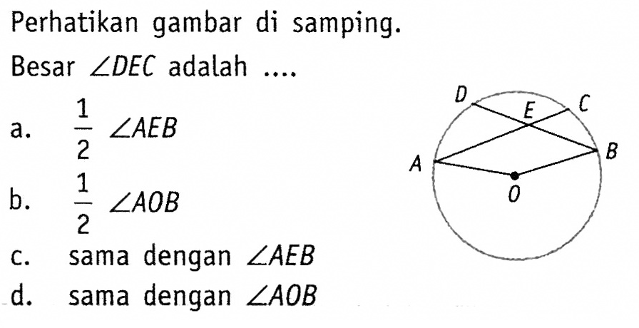 Perhatikan gambar di samping. Besar  sudut DEC  adalah .... D C E A O B a.  1/2 sudut AEB  b.  1/2 sudut AOB  c. sama dengan  sudut AEB  d. sama dengan  sudut AOB 