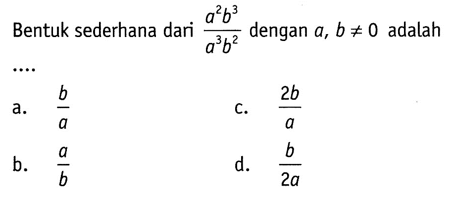 Bentuk sederhana dari (a^2 b^3)/(a^3 b^2) dengan a, b =/= 0 adalah ....