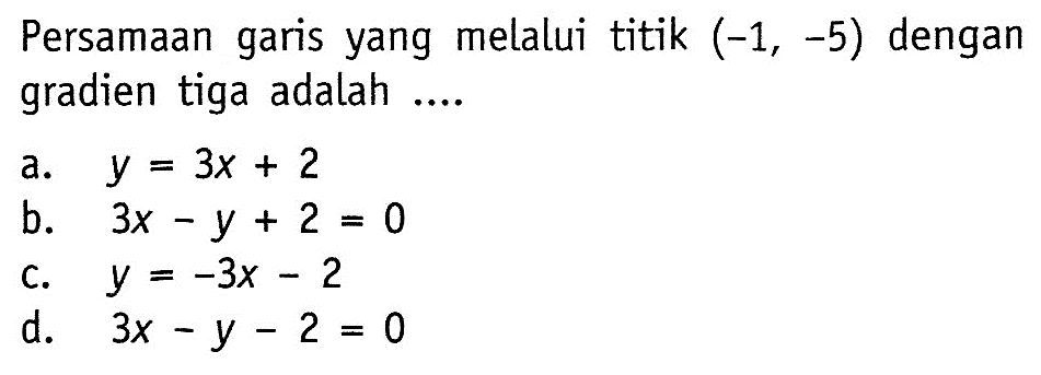 Persamaan garis yang melalui titik (-1, -5) dengan gradien tiga adalah.... a. y = 3x + 2 b. 3x - y + 2 = 0cC. y = -3x - 2 d. 3x - y - 2 = 0