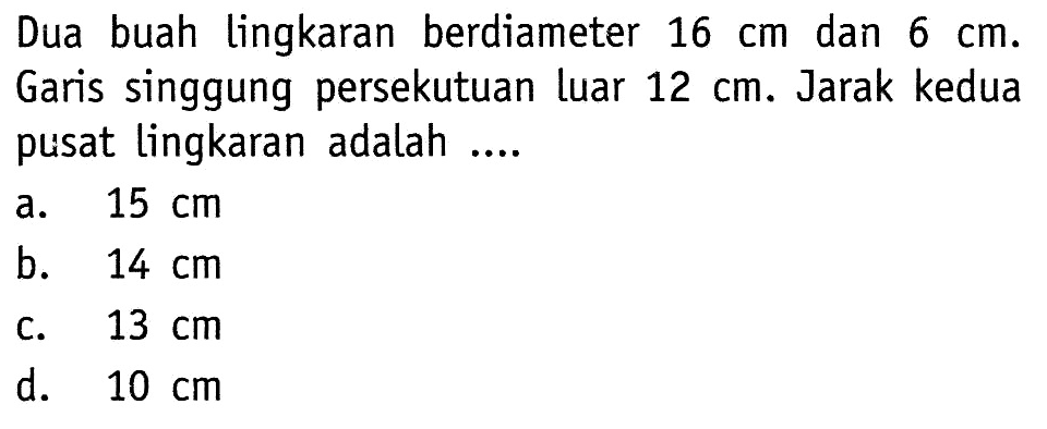 Dua buah lingkaran berdiameter 16 cm dan 6 cm. Garis singgung persekutuan luar 12 cm. Jarak kedua pusat lingkaran adalah....