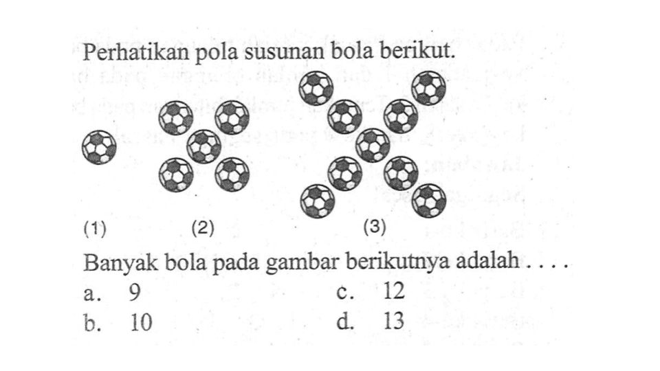 Perhatikan pola susunan bola berikut. (1) (2) (3) Banyak bola pada gambar berikutnya adalah . . . . a. 9 b. 10 c. 12 d. 13