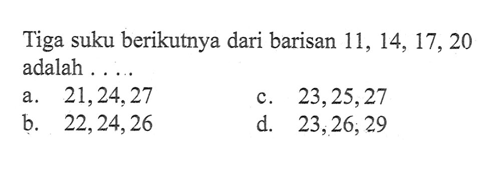 Tiga suku berikutnya dari barisan 11,14,17,20 adalah ...a. 21,24,27 b. 23,25,27 c. 22,24,26 d. 23,26,29