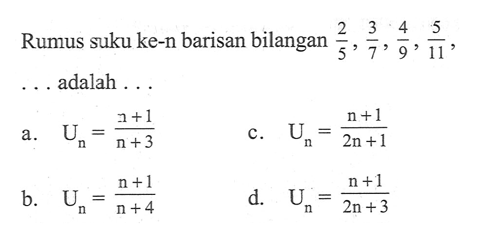 Rumus suku ke-n barisan bilangan 2/5, 3/7, 4/9, 5/11, ... adalah.... a. Un = (n + 1)/(n + 3) b. Un = (n + 1)/(n + 4) c. Un = (n + 1)/(2n + 1) d. Un = (n + 1)/(2n + 3)