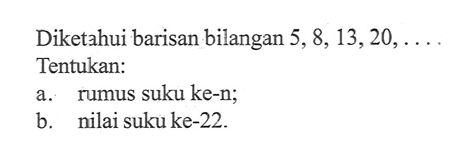 Diketahui barisan bilangan 5, 8,13, 20,.... Tentukan: a. rumus suku ke-n; b. nilai suku ke-22.