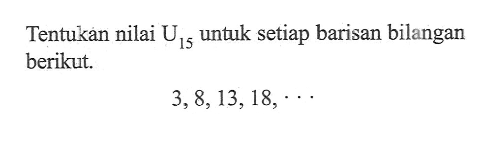 Tentukan nilai U15 untuk setiap barisan bilangan berikut. 3, 8, 13,18, ...