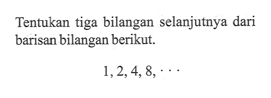 Tentukan tiga bilangan selanjutnya dari barisan bilangan berikut 1, 2, 4, 8, ...