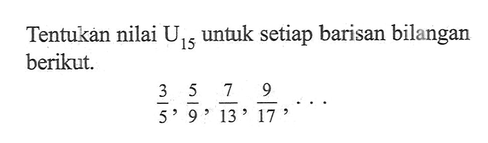 Tentukan nilai U15 untuk setiap barisan bilangan berikut. 3/5, 5/9, 7/13, 9/17, ...