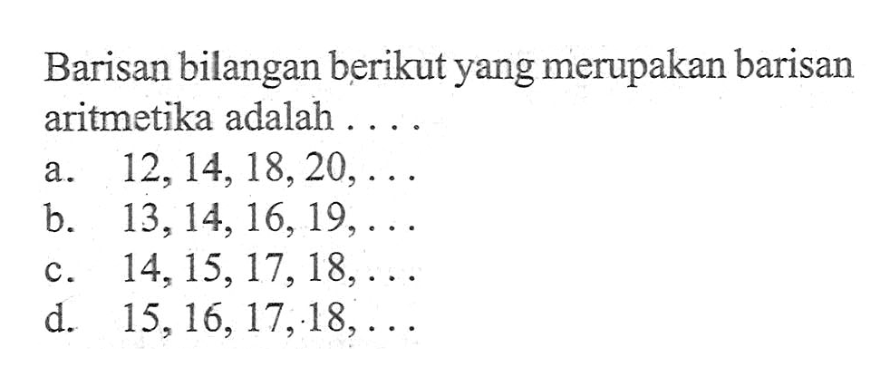 Barisan bilangan berikut yang merupakan barisan aritmetika adalah .... a. 12, 14, 18, 20, ... b. 13, 14, 16, 19, ... c. 14, 15, 17, 18, ... d. 15, 16, 17, 18, ...