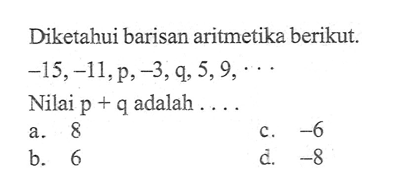 Diketahui barisan aritmetika berikut: -15, -11, p, -3, q, 5, 9, .... Nilai p + q adalah .....