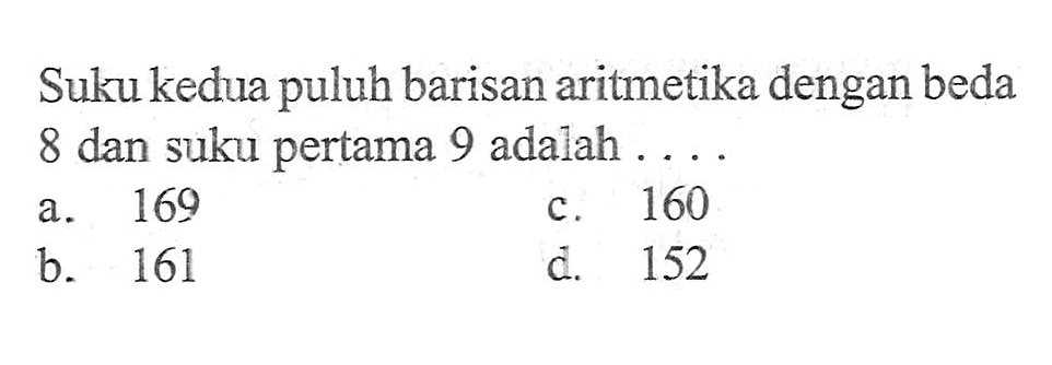 Suku kedua puluh barisan aritmetika dengan beda 8 dan suku pertama 9 adalah... a. 169 c. 160 b. 161 d. 152