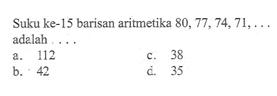 Suku ke-15 barisan aritmetika 80, 77, 74, 71, ..... adalah ..... a. 112 b. 42 c. 38 d. 35