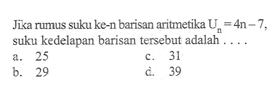 Jika rumus suku ke-n barisan aritmetika U_n = 4n - 7, suku kedelapan barisan tersebut adalah... a. 25 c. 31 b. 29 d. 39