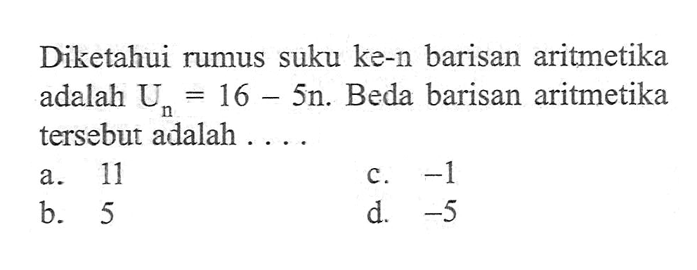 Diketahui rumus suku ke-n barisan aritmetika adalah Un = 16 - 5n. Beda barisan aritmetika tersebut adalah.... a. 11 c. -1 b. 5 d. -5