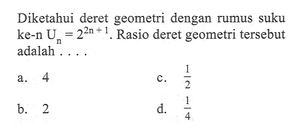 Diketahui deret geometri dengan rumus suku ke-n Un = 2^(2n + 1). Rasio deret geometri tersebut adalah... a. 4 b. 2 c. 1/2 d. 1/4