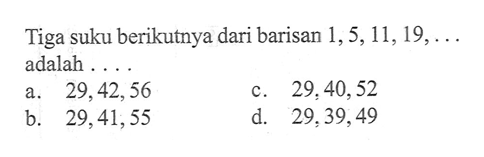 Tiga suku berikutnya dari barisan 1, 5, 11, 19, ... adalah ... a. 29, 42, 56 c. 29, 40, 52 b. 29, 41, 55 d. 29, 39, 49