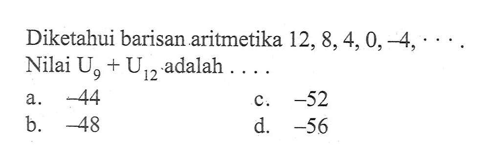 Diketahui barisan aritmetika 12, 8,4,0,-4, ... . Nilai U9 + U12 adalah.... a. -44 b. -48 c. -52 d. -56