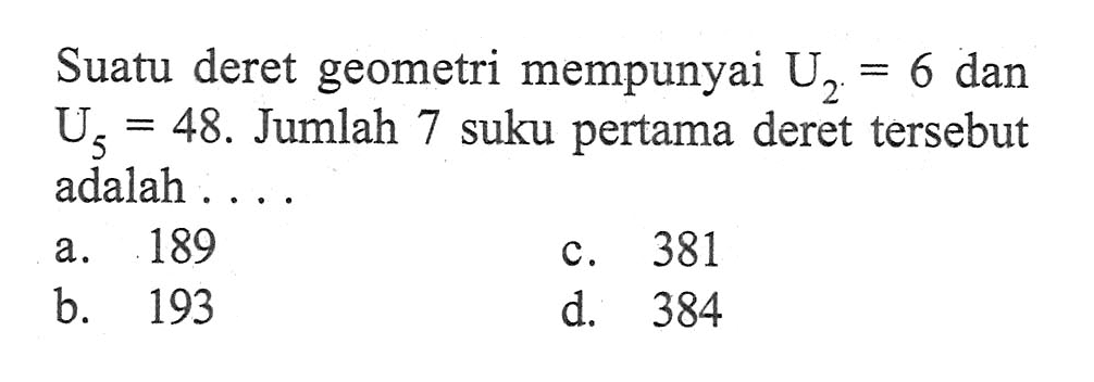 Suatu deret geometri mempunyai U2 = 6 dan U5 = 48. Jumlah 7 suku pertama deret tersebut adalah . . . .