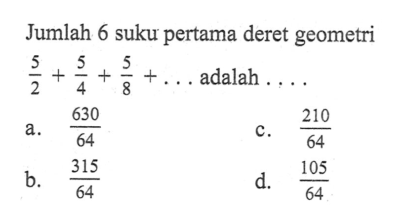 Jumlah 6 suku pertama deret geometri 5/2 + 5/4 + 5/8 + ... adalah... a. 630/64 b. 315/64 c. 210/64 d. 105/64