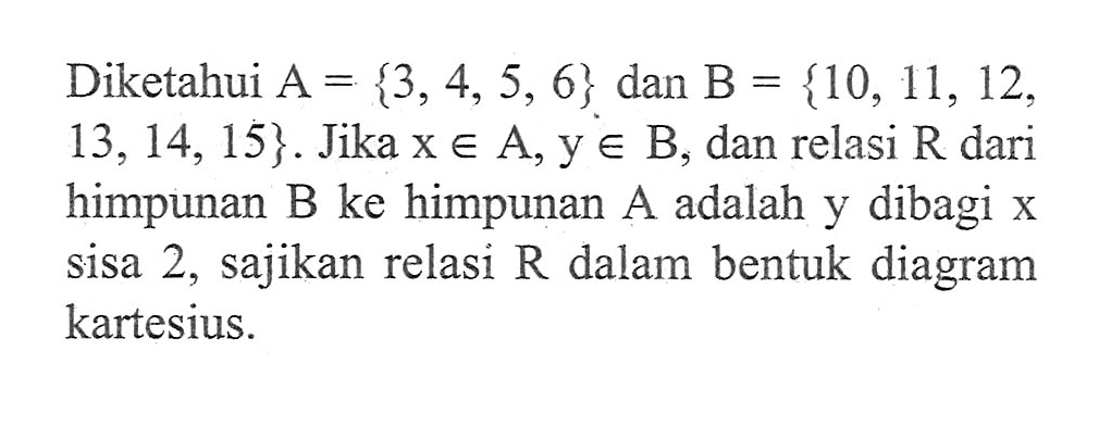 Diketahui A = {3, 4, 5, 6} dan B = {10, 11, 12, 13, 14, 15}. Jika x e A, y e B, dan relasi R dari himpunan B ke himpunan A adalah y dibagi x sisa 2, sajikan relasi R dalam bentuk diagram kartesius.