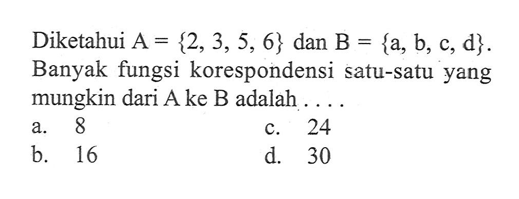 Diketahui A = {2, 3, 5, 6} dan B = {a, b, c, d}. Banyak fungsi korespondensi satu-satu yang mungkin dari A ke B adalah a. 8 C. 24 B. 16 D. 30