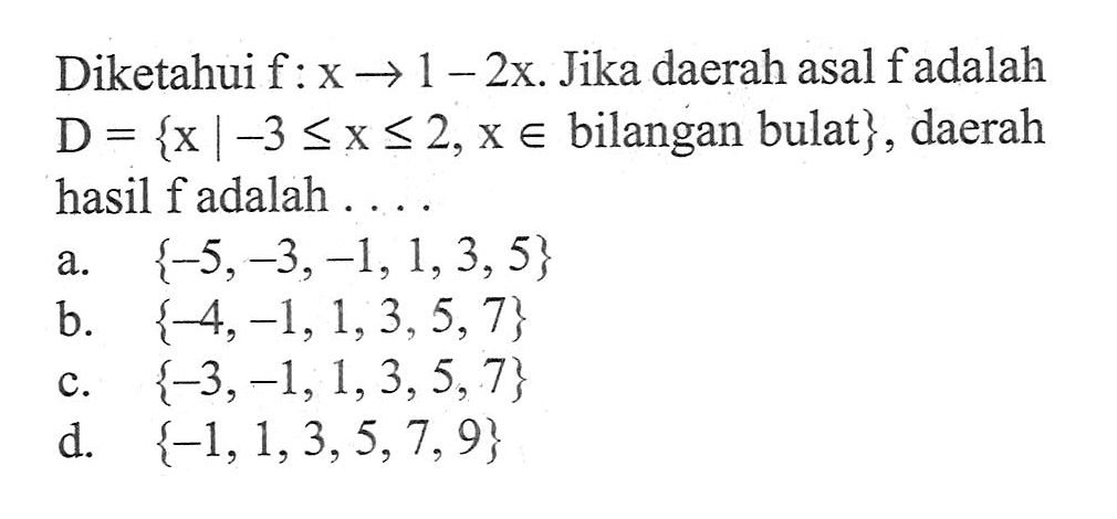 Diketahui f:x→1-2x. Jika daerah asal f adalah
 D={x|-3<=x<=2,x∈ bilangan bulat}, daerah hasil f
 adalah ...
 a. {-5, -3, -1, 1, 3, 5}
 b. {-4, -1, 1, 3, 5, 7}
 c. {-3, -1, 1, 3, 5, 7}
 d. {-1, 1, 3, 5, 7, 9}