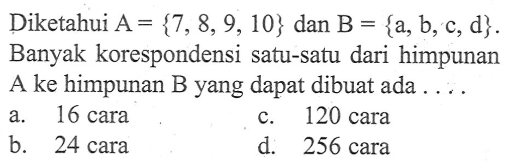 Diketahui A=7,8,9,10 dan B=a,b,c,d. Banyak korespondensi satu-satu dari himpunan A ke himpunan B yang dapat dibuat ada ....