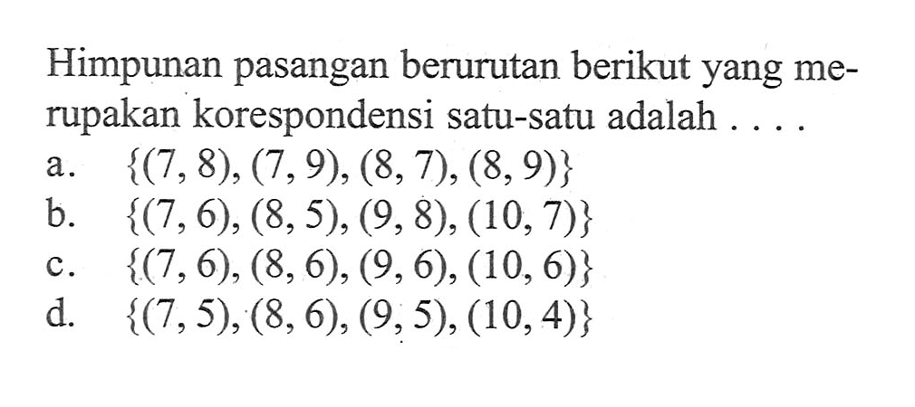 Himpunan pasangan berurutan berikut yang merupakan korespondensi satu-satu adalah.... a. {(7,8), (7,9), (8, 7), (8,9)} b. {(7,6), (8, 5), (9, 8), (10, 7)} c. {(7,6), (8,6), (9, 6), (10, 6)} d. {(7,5), (8,6), (9,5), (10,4)}