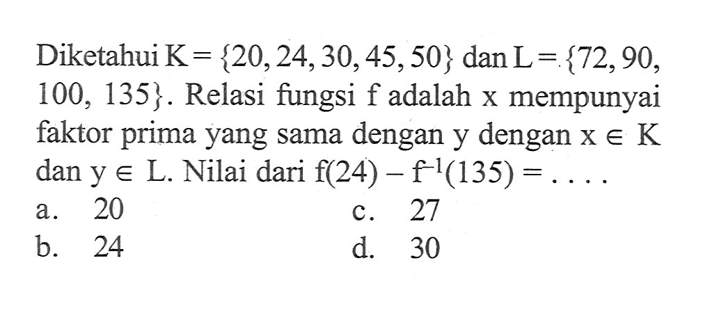 Diketahui K = {20,24,30,45,50} dan L = {72,90, 100, 135}. Relasi fungsi f adalah x mempunyai faktor prima yang sama dengan y dengan x e K dan y e L. Nilai dari f(24) - f^(-1)(135) =...