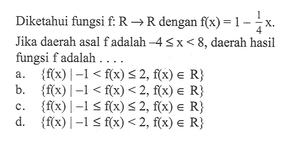 Diketahui fungsi f: R -> R dengan f(x) = 1 - 1/4x. Jika daerah asal f adalah -4 <= x < 8, daerah hasil fungsi f adalah....