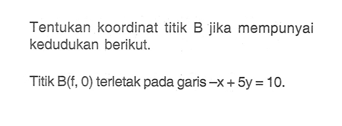 Tentukan koordinat titik B jika mempunyai kedudukan berikut. Titik B(f, 0) terletak pada garis -x + 5y = 10.