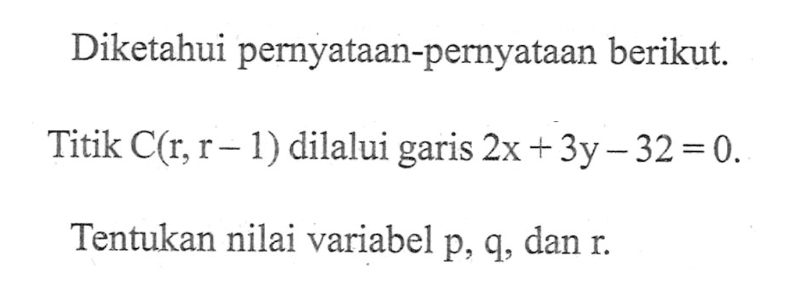 Diketahui pernyataan-pernyataan berikut. Titik C(r, r - 1) dilalui garis 2x + 3y - 32 = 0. Tentukan nilai variabel p, q, dan r.