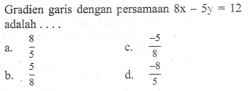 Gradien garis dengan persamaan 8x - 5y = 12 adalah ... a. 8/5 b. 5/8 c. -5/8 d. -8/5